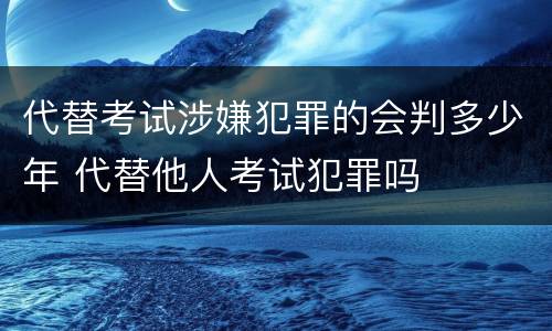 代替考试涉嫌犯罪的会判多少年 代替他人考试犯罪吗