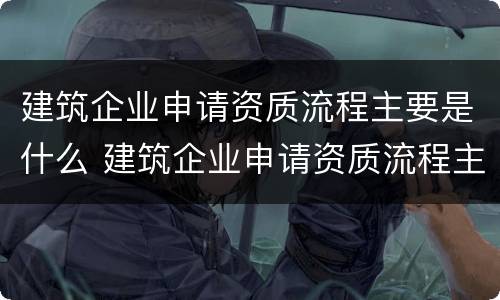 建筑企业申请资质流程主要是什么 建筑企业申请资质流程主要是什么内容