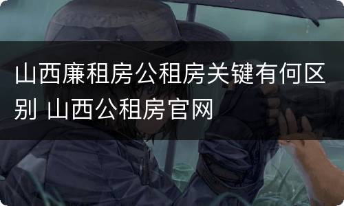 山西廉租房公租房关键有何区别 山西公租房官网