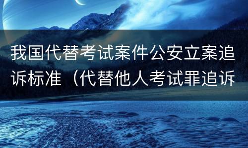 我国代替考试案件公安立案追诉标准（代替他人考试罪追诉力）