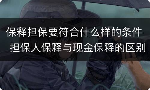 保释担保要符合什么样的条件 担保人保释与现金保释的区别