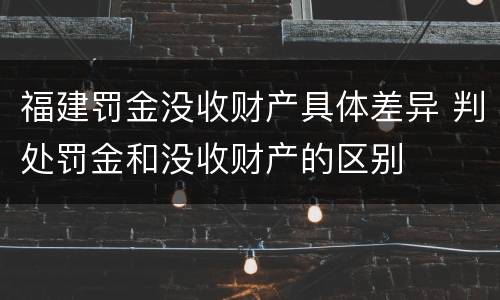 福建罚金没收财产具体差异 判处罚金和没收财产的区别