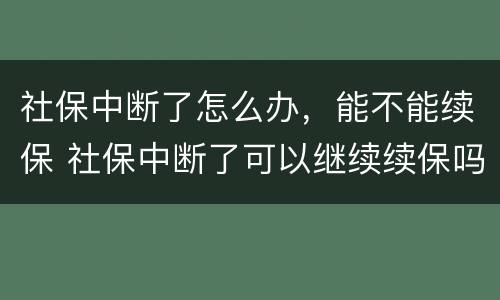 社保中断了怎么办，能不能续保 社保中断了可以继续续保吗?