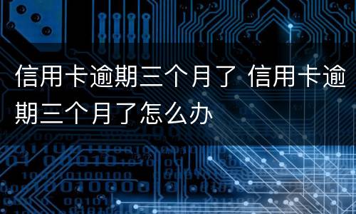 信用卡逾期三个月了 信用卡逾期三个月了怎么办