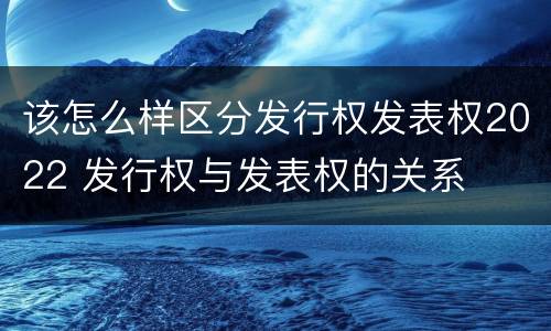 该怎么样区分发行权发表权2022 发行权与发表权的关系