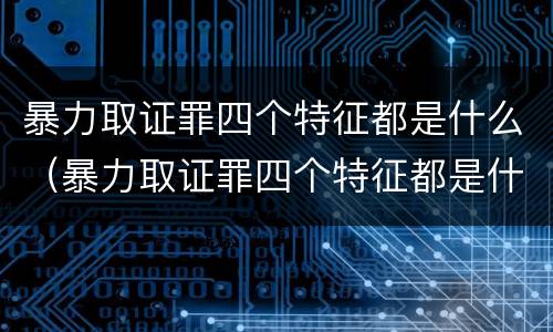 暴力取证罪四个特征都是什么（暴力取证罪四个特征都是什么）