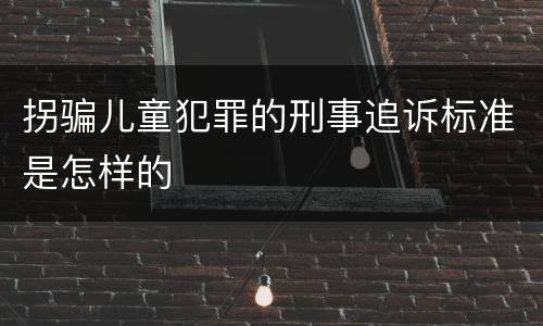 拐骗儿童犯罪的刑事追诉标准是怎样的