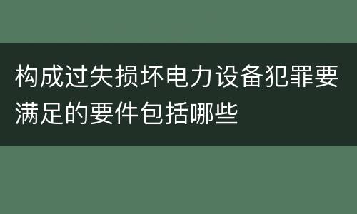 构成过失损坏电力设备犯罪要满足的要件包括哪些