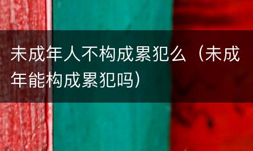 未成年人不构成累犯么（未成年能构成累犯吗）