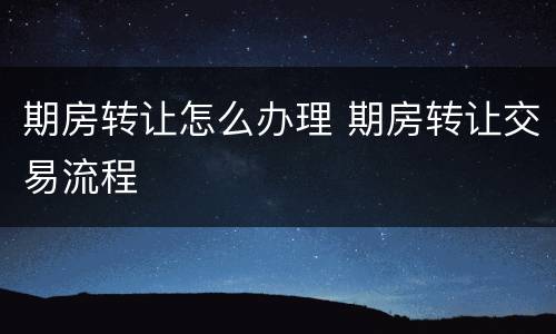 期房转让怎么办理 期房转让交易流程