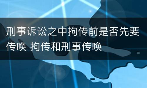 刑事诉讼之中拘传前是否先要传唤 拘传和刑事传唤