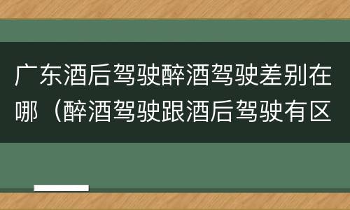 广东酒后驾驶醉酒驾驶差别在哪（醉酒驾驶跟酒后驾驶有区别吗）