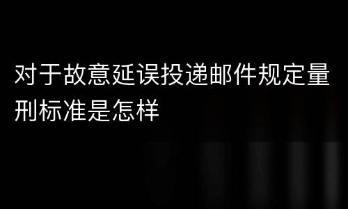 对于故意延误投递邮件规定量刑标准是怎样