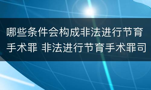 哪些条件会构成非法进行节育手术罪 非法进行节育手术罪司法解释