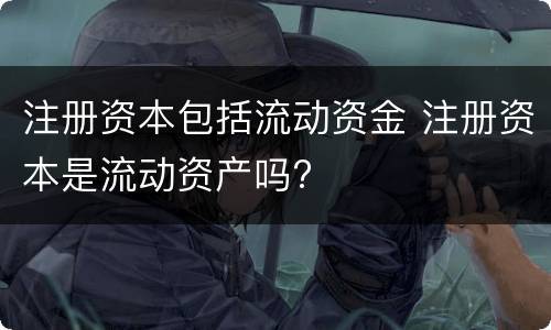 注册资本包括流动资金 注册资本是流动资产吗?