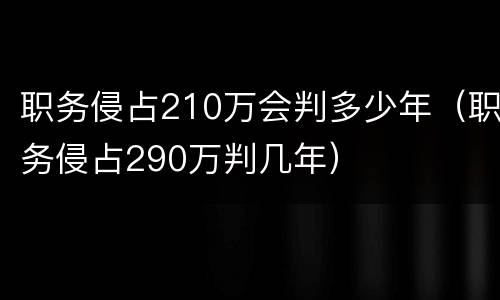 职务侵占210万会判多少年（职务侵占290万判几年）