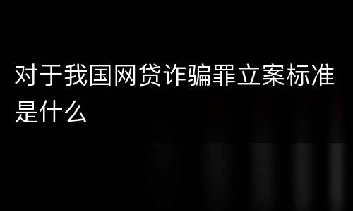 对于我国网贷诈骗罪立案标准是什么