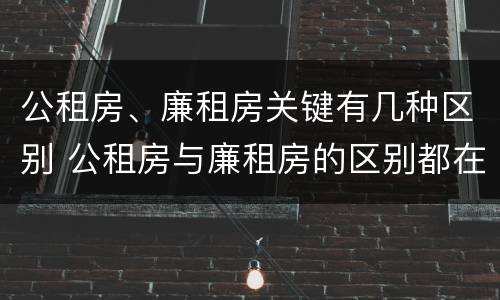 公租房、廉租房关键有几种区别 公租房与廉租房的区别都在此,别再搞错了!