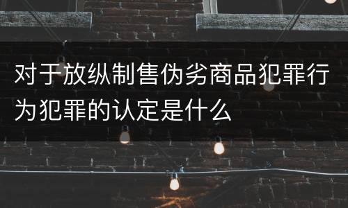 对于放纵制售伪劣商品犯罪行为犯罪的认定是什么