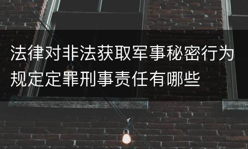 法律对非法获取军事秘密行为规定定罪刑事责任有哪些