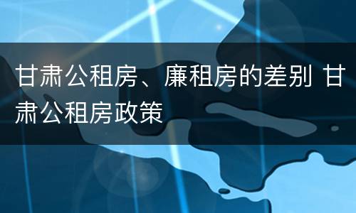 甘肃公租房、廉租房的差别 甘肃公租房政策