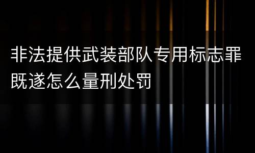 非法提供武装部队专用标志罪既遂怎么量刑处罚