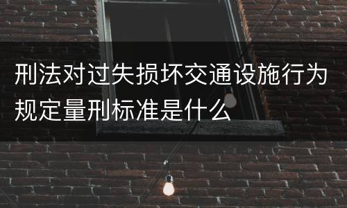 刑法对过失损坏交通设施行为规定量刑标准是什么