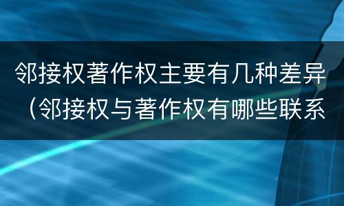 邻接权著作权主要有几种差异（邻接权与著作权有哪些联系）