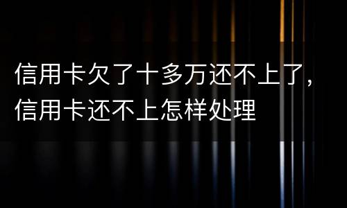 信用卡欠了十多万还不上了，信用卡还不上怎样处理