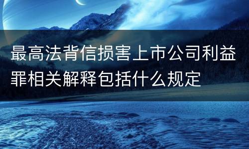 最高法背信损害上市公司利益罪相关解释包括什么规定