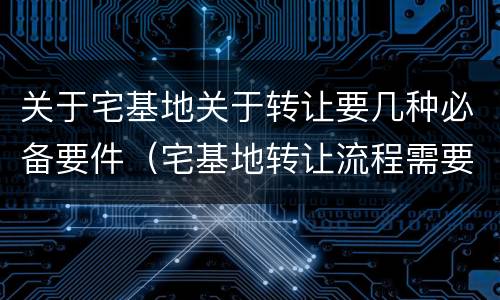 关于宅基地关于转让要几种必备要件（宅基地转让流程需要双方到场吗）