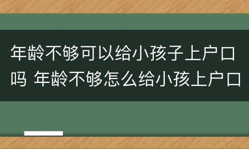 年龄不够可以给小孩子上户口吗 年龄不够怎么给小孩上户口