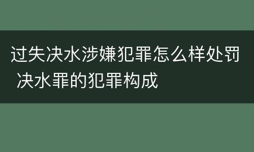 过失决水涉嫌犯罪怎么样处罚 决水罪的犯罪构成