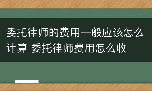 委托律师的费用一般应该怎么计算 委托律师费用怎么收