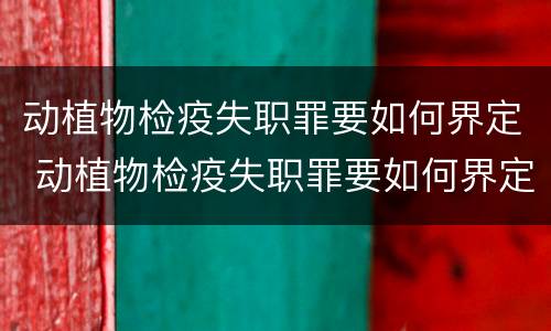 动植物检疫失职罪要如何界定 动植物检疫失职罪要如何界定呢