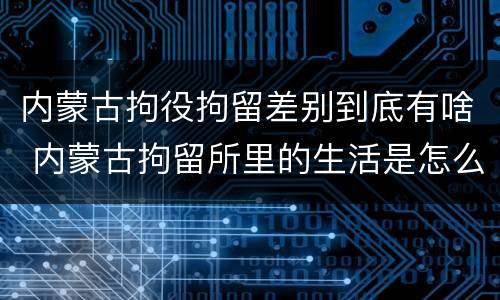 内蒙古拘役拘留差别到底有啥 内蒙古拘留所里的生活是怎么样的