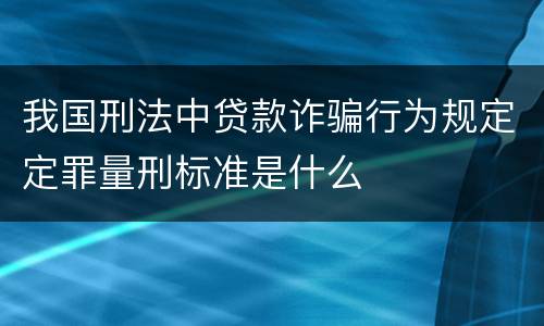 我国刑法中贷款诈骗行为规定定罪量刑标准是什么