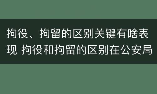 拘役、拘留的区别关键有啥表现 拘役和拘留的区别在公安局