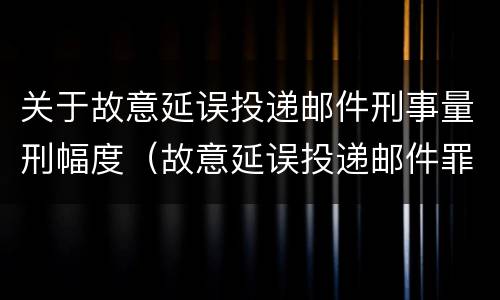 关于故意延误投递邮件刑事量刑幅度（故意延误投递邮件罪）