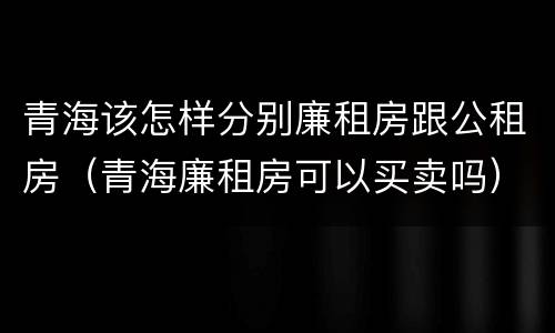 青海该怎样分别廉租房跟公租房（青海廉租房可以买卖吗）