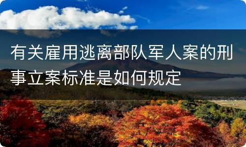 有关雇用逃离部队军人案的刑事立案标准是如何规定