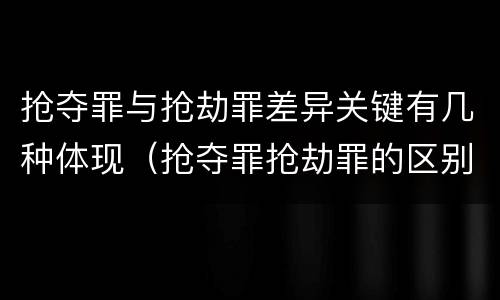 抢夺罪与抢劫罪差异关键有几种体现（抢夺罪抢劫罪的区别）