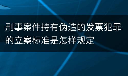 刑事案件持有伪造的发票犯罪的立案标准是怎样规定