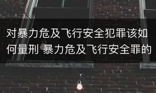 对暴力危及飞行安全犯罪该如何量刑 暴力危及飞行安全罪的客观要件