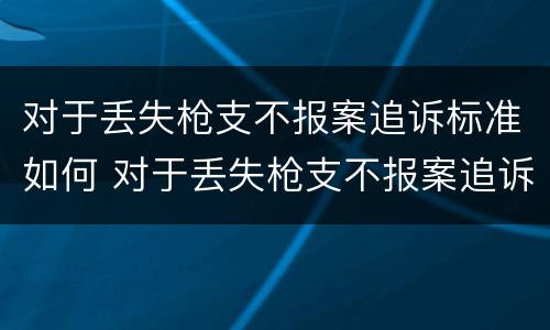 对于丢失枪支不报案追诉标准如何 对于丢失枪支不报案追诉标准如何写