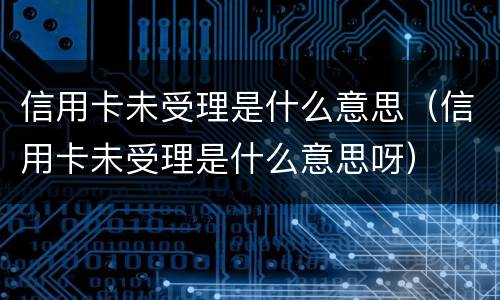 信用卡未受理是什么意思（信用卡未受理是什么意思呀）