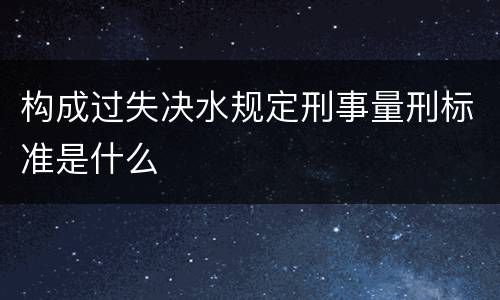 构成过失决水规定刑事量刑标准是什么