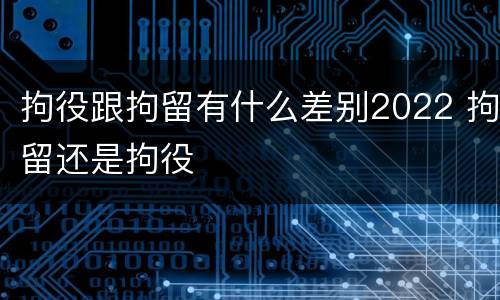 拘役跟拘留有什么差别2022 拘留还是拘役