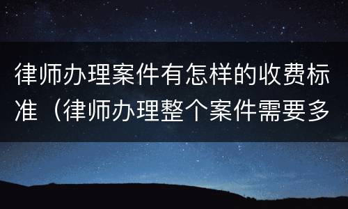 律师办理案件有怎样的收费标准（律师办理整个案件需要多少费用）