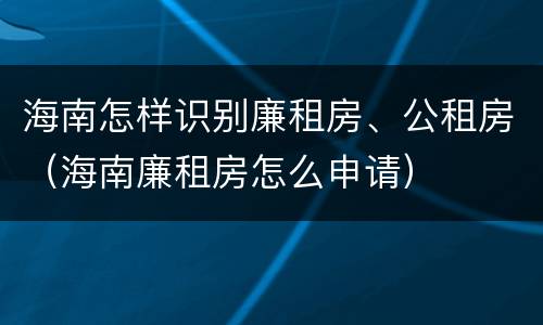 海南怎样识别廉租房、公租房（海南廉租房怎么申请）